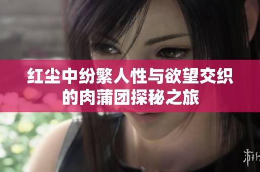 红尘中纷繁人性与欲望交织的肉蒲团探秘之旅