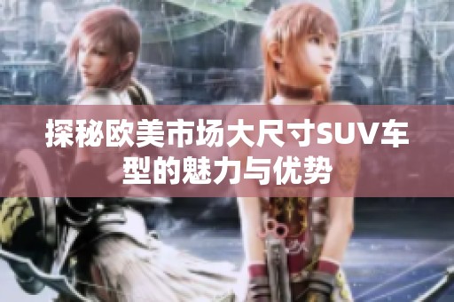 探秘欧美市场大尺寸SUV车型的魅力与优势
