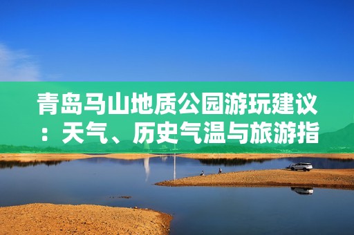 青岛马山地质公园游玩建议：天气、历史气温与旅游指数解析