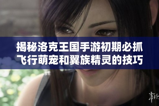 揭秘洛克王国手游初期必抓飞行萌宠和翼族精灵的技巧与策略