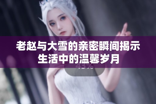 老赵与大雪的亲密瞬间揭示生活中的温馨岁月