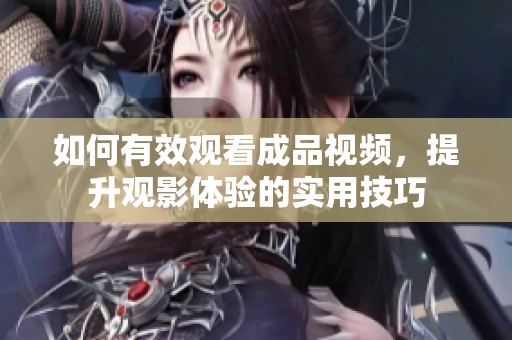 如何有效观看成品视频，提升观影体验的实用技巧