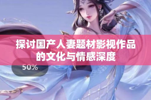 探讨国产人妻题材影视作品的文化与情感深度