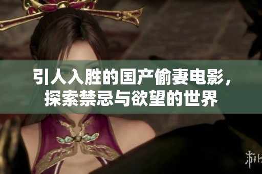 引人入胜的国产偷妻电影，探索禁忌与欲望的世界