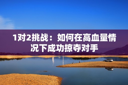 1对2挑战：如何在高血量情况下成功掠夺对手