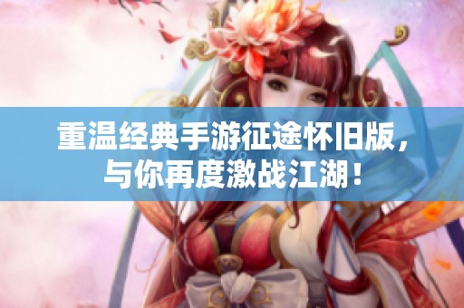 重温经典手游征途怀旧版，与你再度激战江湖！