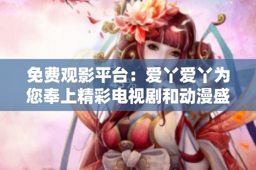 免费观影平台：爱丫爱丫为您奉上精彩电视剧和动漫盛宴