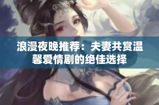 浪漫夜晚推荐：夫妻共赏温馨爱情剧的绝佳选择