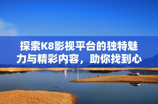 探索K8影视平台的独特魅力与精彩内容，助你找到心仪影片