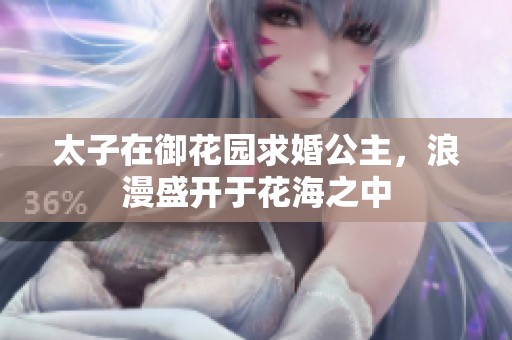 太子在御花园求婚公主，浪漫盛开于花海之中