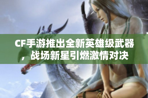 CF手游推出全新英雄级武器，战场新星引燃激情对决