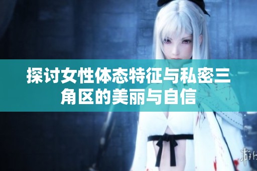 探讨女性体态特征与私密三角区的美丽与自信