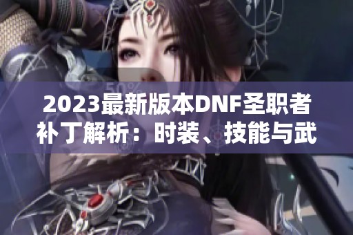 2023最新版本DNF圣职者补丁解析：时装、技能与武器全面介绍