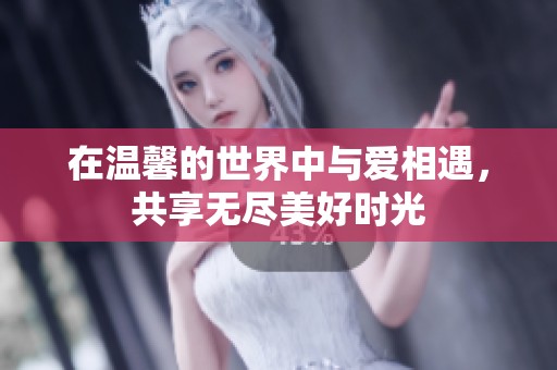 在温馨的世界中与爱相遇，共享无尽美好时光