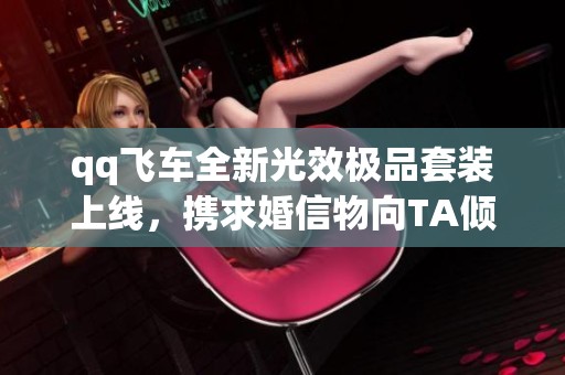 qq飞车全新光效极品套装上线，携求婚信物向TA倾情告白