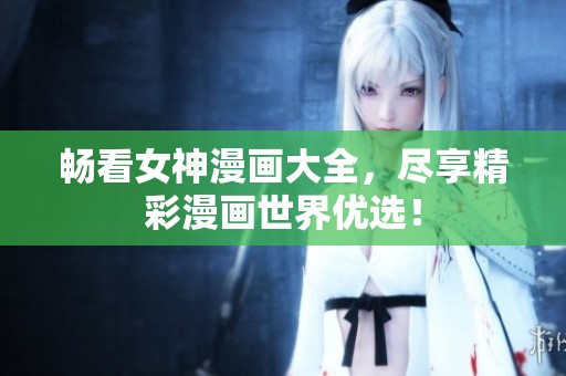 畅看女神漫画大全，尽享精彩漫画世界优选！