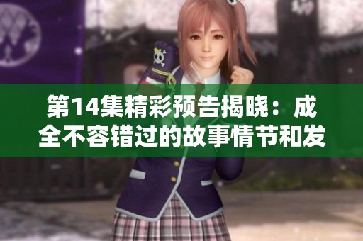 第14集精彩预告揭晓：成全不容错过的故事情节和发展分析