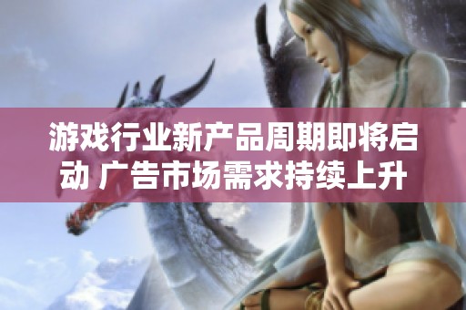游戏行业新产品周期即将启动 广告市场需求持续上升