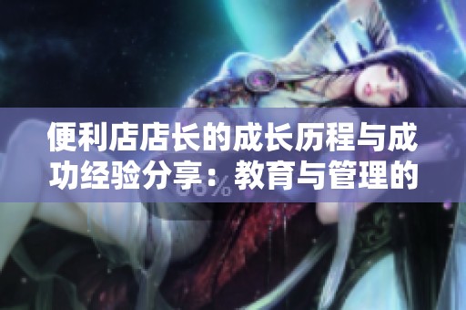 便利店店长的成长历程与成功经验分享：教育与管理的重要性
