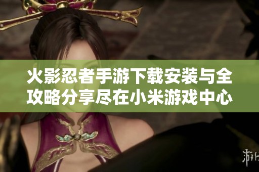 火影忍者手游下载安装与全攻略分享尽在小米游戏中心