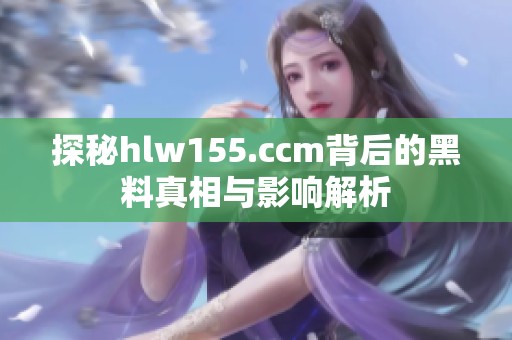 探秘hlw155.ccm背后的黑料真相与影响解析