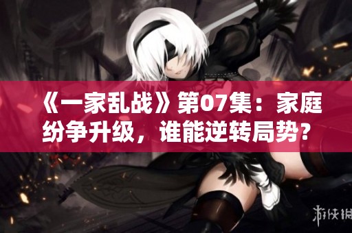 《一家乱战》第07集：家庭纷争升级，谁能逆转局势？