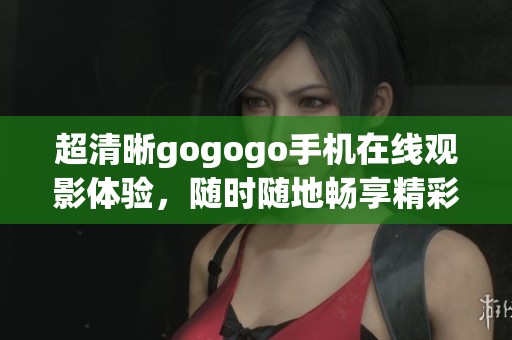 超清晰gogogo手机在线观影体验，随时随地畅享精彩内容