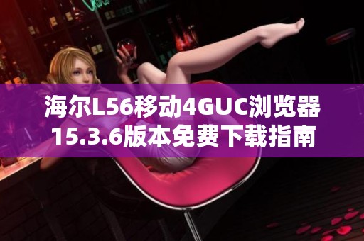 海尔L56移动4GUC浏览器15.3.6版本免费下载指南