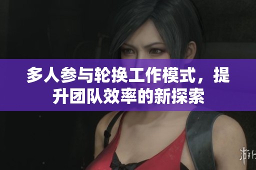 多人参与轮换工作模式，提升团队效率的新探索