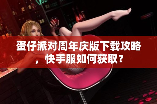 蛋仔派对周年庆版下载攻略，快手服如何获取？