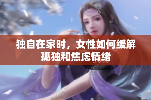 独自在家时，女性如何缓解孤独和焦虑情绪