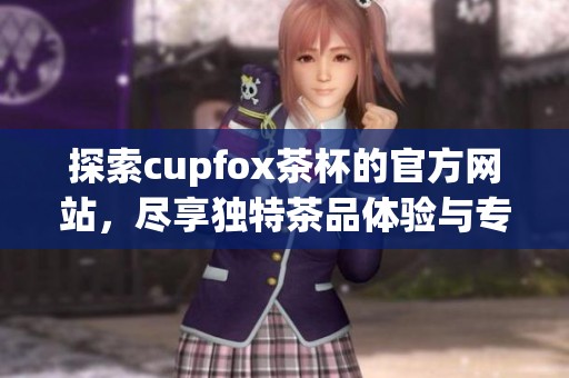 探索cupfox茶杯的官方网站，尽享独特茶品体验与专业服务