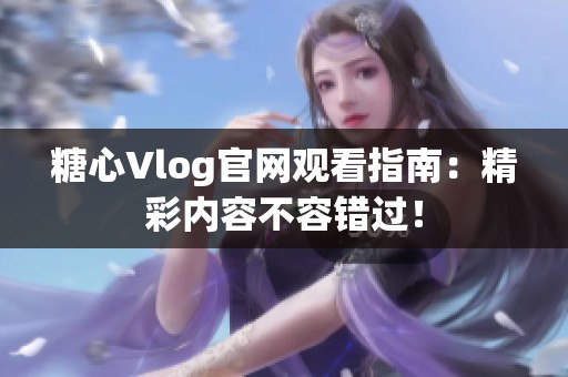 糖心Vlog官网观看指南：精彩内容不容错过！