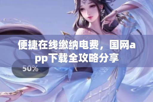 便捷在线缴纳电费，国网app下载全攻略分享