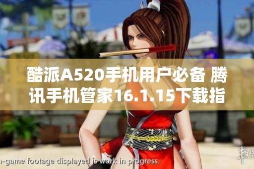 酷派A520手机用户必备 腾讯手机管家16.1.15下载指南