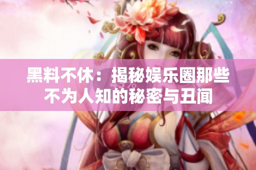 黑料不休：揭秘娱乐圈那些不为人知的秘密与丑闻