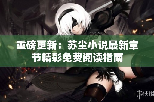 重磅更新：苏尘小说最新章节精彩免费阅读指南