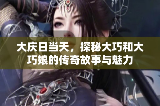 大庆日当天，探秘大巧和大巧娘的传奇故事与魅力