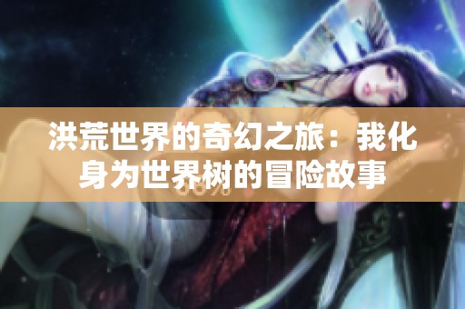 洪荒世界的奇幻之旅：我化身为世界树的冒险故事