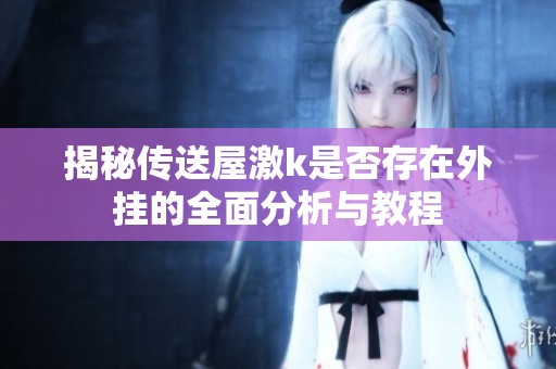 揭秘传送屋激k是否存在外挂的全面分析与教程