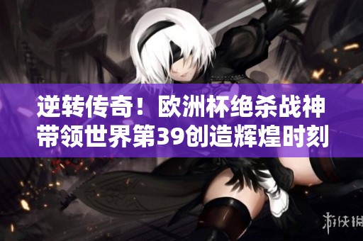 逆转传奇！欧洲杯绝杀战神带领世界第39创造辉煌时刻