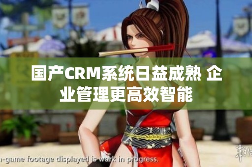 国产CRM系统日益成熟 企业管理更高效智能