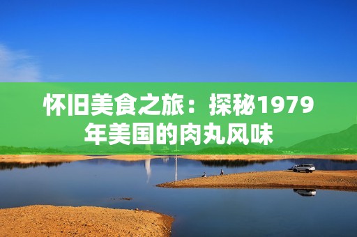 怀旧美食之旅：探秘1979年美国的肉丸风味