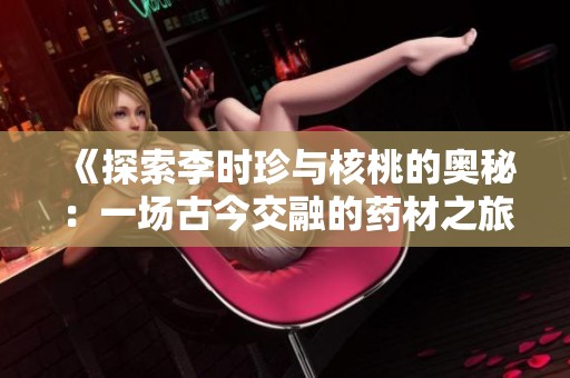 《探索李时珍与核桃的奥秘：一场古今交融的药材之旅》