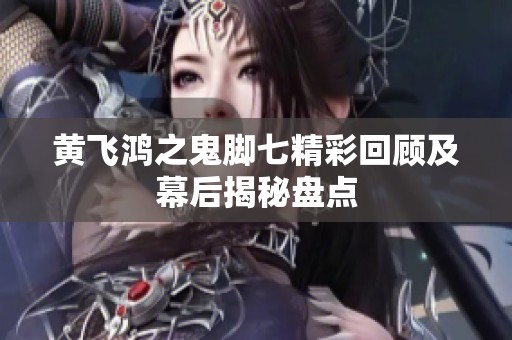 黄飞鸿之鬼脚七精彩回顾及幕后揭秘盘点