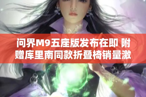 问界M9五座版发布在即 附赠库里南同款折叠椅销量激增