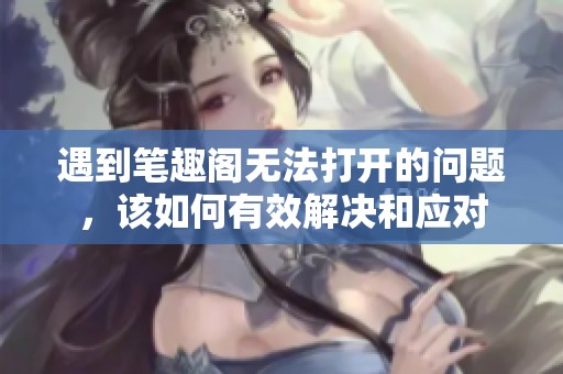 遇到笔趣阁无法打开的问题，该如何有效解决和应对