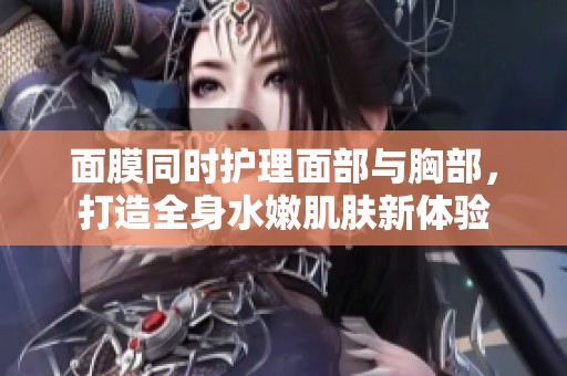 面膜同时护理面部与胸部，打造全身水嫩肌肤新体验