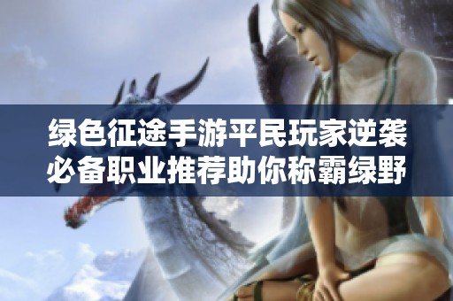 绿色征途手游平民玩家逆袭必备职业推荐助你称霸绿野之路