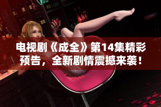 电视剧《成全》第14集精彩预告，全新剧情震撼来袭！